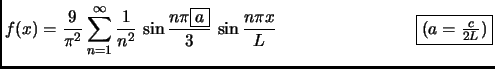 $ \displaystyle
f(x)=\frac{9}{\pi^2}\sum_{n=1}^{\infty}
\frac{1}{n^2} \,
\sin\fr...
...} \,
\sin\frac{n\pi x}{L}
\qquad
\qquad
\qquad
\qquad
\fbox{$(a=\frac{c}{2L})$}$